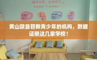 黄山歙县管教青少年的机构，数据证明这几家学校！