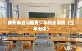 徐州丰县问题青少年矫正学校（全年无休）
