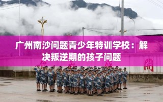 广州南沙问题青少年特训学校：解决叛逆期的孩子问题