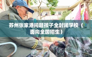 苏州张家港问题孩子全封闭学校（面向全国招生）