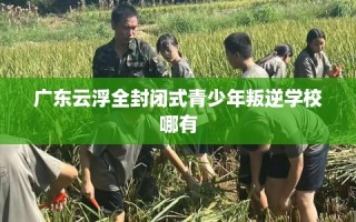 广东云浮全封闭式青少年叛逆学校哪有