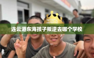 连云港东海孩子叛逆去哪个学校