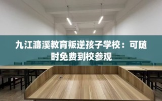 九江濂溪教育叛逆孩子学校：可随时免费到校参观
