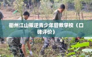 衢州江山叛逆青少年管教学校（口碑评价）