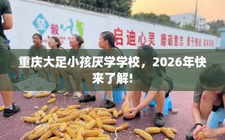重庆大足小孩厌学学校，2026年快来了解!