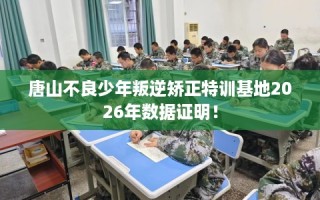 唐山不良少年叛逆矫正特训基地2026年数据证明！