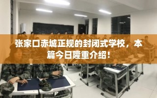 张家口赤城正规的封闭式学校，本篇今日隆重介绍！