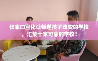 张家口宣化让叛逆孩子改变的学校，汇集十家可靠的学校！
