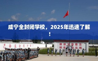 咸宁全封闭学校，2025年迅速了解！