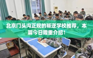 北京门头沟正规的叛逆学校推荐，本篇今日隆重介绍！