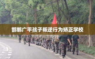 邯郸广平孩子叛逆行为矫正学校