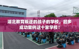 湖北教育叛逆的孩子的学校，超多成功案例这十家学校！