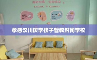 孝感汉川厌学孩子管教封闭学校