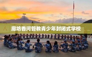 廊坊香河管教青少年封闭式学校