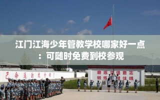 江门江海少年管教学校哪家好一点：可随时免费到校参观