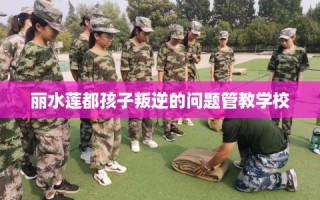 丽水莲都孩子叛逆的问题管教学校