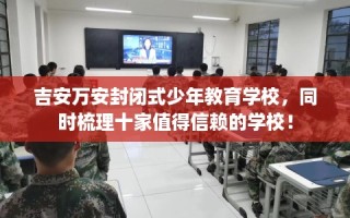 吉安万安封闭式少年教育学校，同时梳理十家值得信赖的学校！