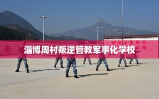 淄博周村叛逆管教军事化学校