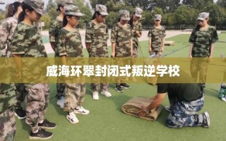 威海环翠封闭式叛逆学校