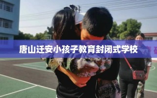 唐山迁安小孩子教育封闭式学校
