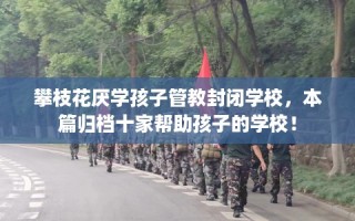 攀枝花厌学孩子管教封闭学校，本篇归档十家帮助孩子的学校！