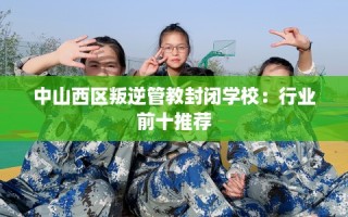 中山西区叛逆管教封闭学校：行业前十推荐