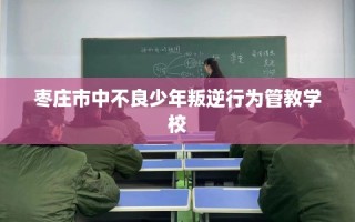 枣庄市中不良少年叛逆行为管教学校