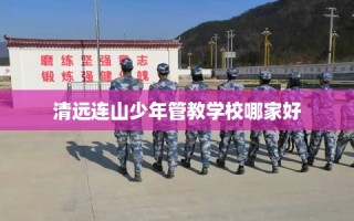 清远连山少年管教学校哪家好