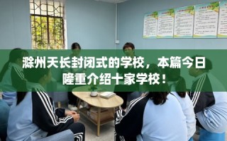滁州天长封闭式的学校，本篇今日隆重介绍十家学校！