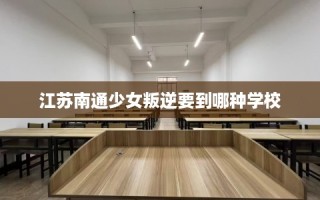 江苏南通少女叛逆要到哪种学校