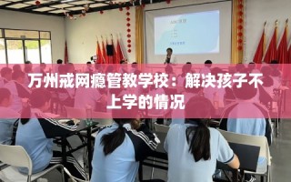 万州戒网瘾管教学校：解决孩子不上学的情况