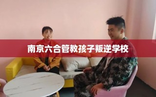 南京六合管教孩子叛逆学校
