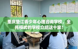 重庆垫江青少年心理咨询学校，全托模式的学校介绍这十家！