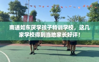 南通如东厌学孩子特训学校，这几家学校得到当地家长好评！