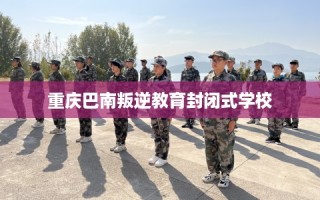 重庆巴南叛逆教育封闭式学校