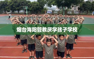 烟台海阳管教厌学孩子学校