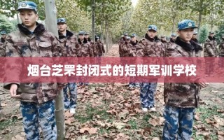烟台芝罘封闭式的短期军训学校
