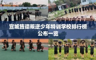 宣城旌德叛逆少年特训学校排行榜公布一览