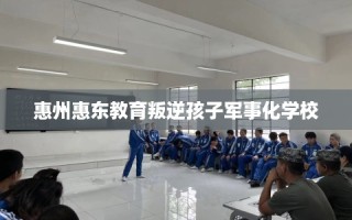 惠州惠东教育叛逆孩子军事化学校