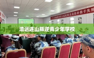 清远连山叛逆青少年学校