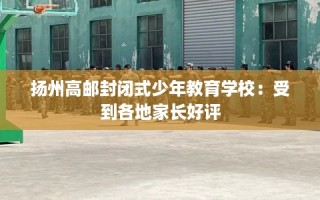 扬州高邮封闭式少年教育学校：受到各地家长好评