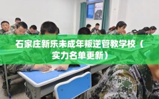 石家庄新乐未成年叛逆管教学校（实力名单更新）