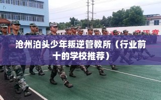 沧州泊头少年叛逆管教所（行业前十的学校推荐）
