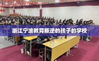 浙江宁波教育叛逆的孩子的学校