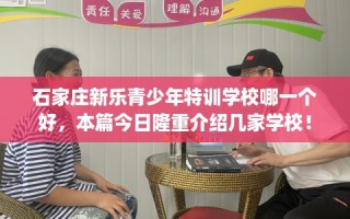 石家庄新乐青少年特训学校哪一个好，本篇今日隆重介绍几家学校！
