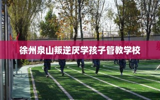 徐州泉山叛逆厌学孩子管教学校