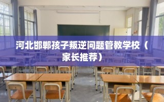河北邯郸孩子叛逆问题管教学校（家长推荐）