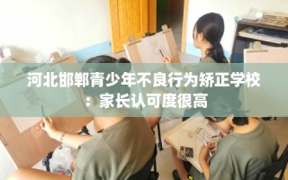 河北邯郸青少年不良行为矫正学校：家长认可度很高