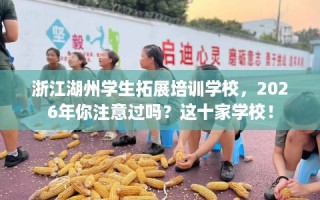 浙江湖州学生拓展培训学校，2026年你注意过吗？这十家学校！