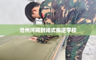 沧州河间封闭式叛逆学校